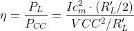\eta =\frac{P_{L}}{P_{CC}}=\frac{Ic_{m}^2\cdot (R_{L}'/2)}{VCC^2/R_{L}'}